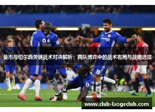 曼市与切尔西关键战术对决解析:两队博弈中的战术布局与战略选择 曼市与切尔西关键战术对决解析:两队博弈中的战术布局与战略选择