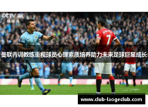 曼联青训教练重视球员心理素质培养助力未来足球巨星成长 曼联青训教练重视球员心理素质培养助力未来足球巨星成长