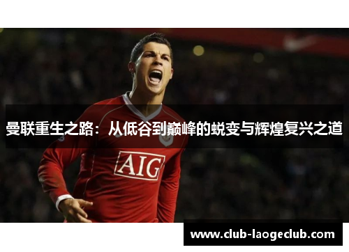 曼联重生之路:从低谷到巅峰的蜕变与辉煌复兴之道 曼联重生之路:从低谷到巅峰的蜕变与辉煌复兴之道