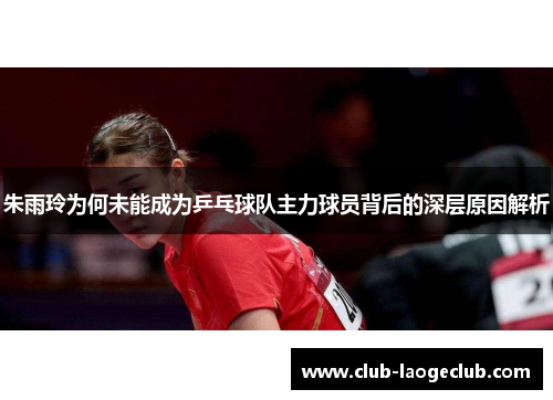 朱雨玲为何未能成为乒乓球队主力球员背后的深层原因解析 朱雨玲为何未能成为乒乓球队主力球员背后的深层原因解析