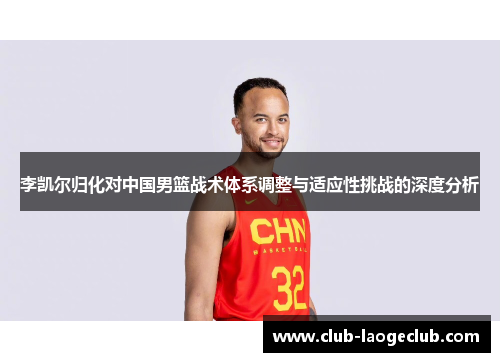 李凯尔归化对中国男篮战术体系调整与适应性挑战的深度分析 李凯尔归化对中国男篮战术体系调整与适应性挑战的深度分析