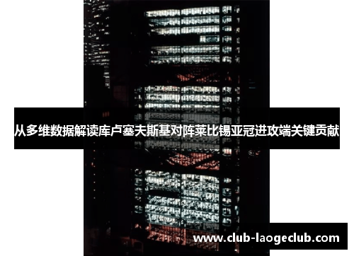 从多维数据解读库卢塞夫斯基对阵莱比锡亚冠进攻端关键贡献