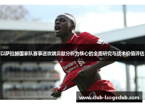 以萨拉赫国家队赛事进攻端贡献分析为核心的全面研究与战术价值评估 以萨拉赫国家队赛事进攻端贡献分析为核心的全面研究与战术价值评估