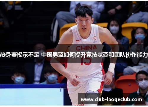 热身赛揭示不足 中国男篮如何提升竞技状态和团队协作能力