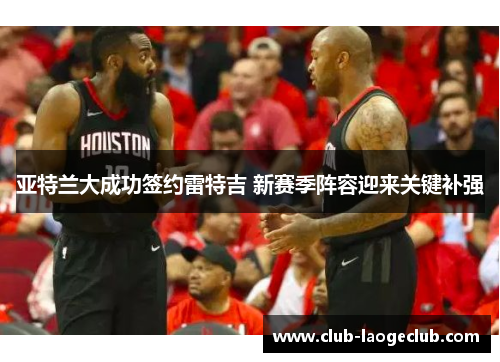 亚特兰大成功签约雷特吉 新赛季阵容迎来关键补强