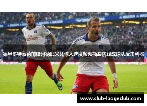 德甲多特蒙德前锋阿德耶米凭惊人速度频频撕裂防线成球队反击利器