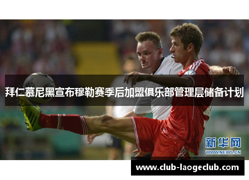 拜仁慕尼黑宣布穆勒赛季后加盟俱乐部管理层储备计划 拜仁慕尼黑宣布穆勒赛季后加盟俱乐部管理层储备计划