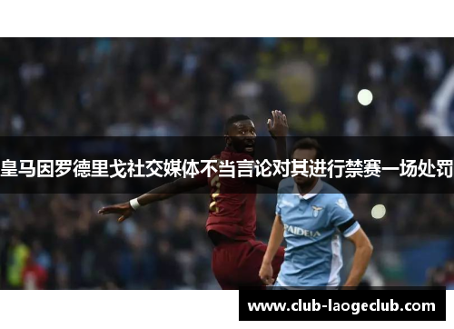 皇马因罗德里戈社交媒体不当言论对其进行禁赛一场处罚 皇马因罗德里戈社交媒体不当言论对其进行禁赛一场处罚