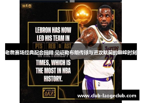 老詹赛场经典配合回顾 见证勒布朗传球与进攻默契的巅峰时刻