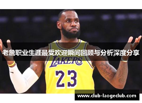 老詹职业生涯最受欢迎瞬间回顾与分析深度分享