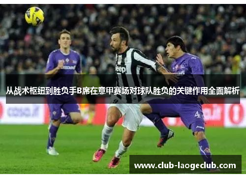 从战术枢纽到胜负手B席在意甲赛场对球队胜负的关键作用全面解析
